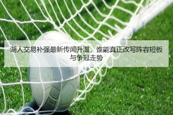 湖人交易补强最新传闻升温，谁能真正改写阵容短板与争冠走势